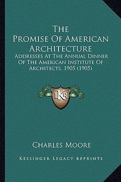 portada the promise of american architecture: addresses at the annual dinner of the american institute of architects, 1905 (1905)