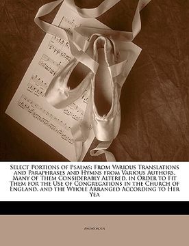 portada select portions of psalms: from various translations and paraphrases and hymns from various authors, many of them considerably altered, in order (en Inglés)