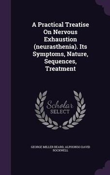 portada A Practical Treatise On Nervous Exhaustion (neurasthenia). Its Symptoms, Nature, Sequences, Treatment