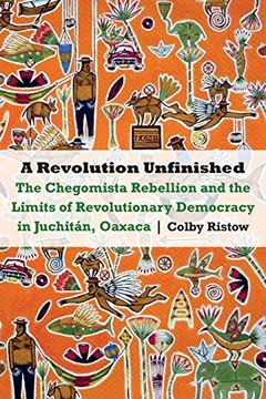 portada Revolution Unfinished: The Chegomista Rebellion and the Limits of Revolutionary Democracy in Juchitán, Oaxaca (The Mexican Experience) (in English)