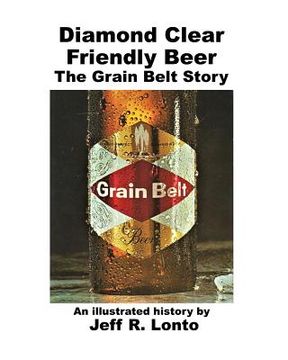 portada Diamond Clear Friendly Beer: The Grain Belt Story -- an illustrated history (en Inglés)