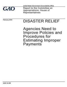 portada Disaster relief, agencies need to improve policies and procedures for estimating improper payments: report to the Committee on Appropriations, House o (en Inglés)