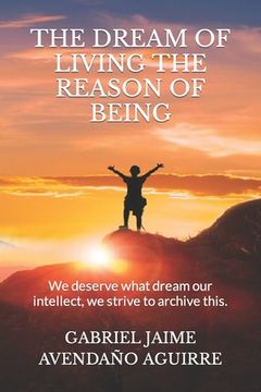 portada The Dream of Live the Reason of Being: We deserve what dream. Our intellect we strive to archive this. (en Inglés)