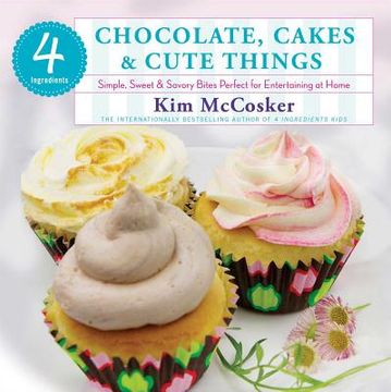 portada 4 Ingredients: Chocolate, Cakes & Cute Things: Simple, Sweet & Savory Bites Perfect for Entertaining at Home