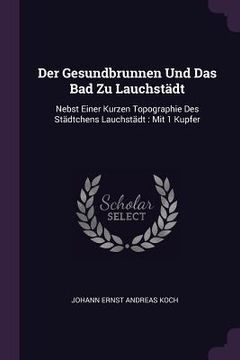 portada Der Gesundbrunnen Und Das Bad Zu Lauchstädt: Nebst Einer Kurzen Topographie Des Städtchens Lauchstädt: Mit 1 Kupfer (en Inglés)