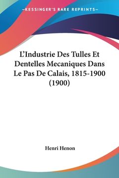 portada L'Industrie Des Tulles Et Dentelles Mecaniques Dans Le Pas De Calais, 1815-1900 (1900) (en Francés)