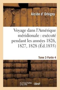 portada Voyage Dans l'Amérique Méridionale: Exécuté Pendant Les Années 1826, 1827, 1828. Tome 3, Partie 4: , 1829, 1830, 1831, 1832 Et 1833 (en Francés)