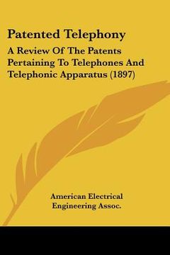 portada patented telephony: a review of the patents pertaining to telephones and telephonic apparatus (1897) (en Inglés)