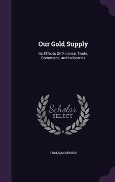 portada Our Gold Supply: Its Effects On Finance, Trade, Commerce, and Industries (en Inglés)