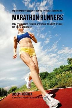 portada The Beginners Guidebook To Mental Toughness Training For Marathon Runners: Peak Performance Through Meditation, Calmness Of Mind, And Stress Managemen (in English)