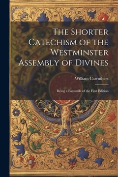 portada The Shorter Catechism of the Westminster Assembly of Divines: Being a Facsimile of the First Edition (in English)