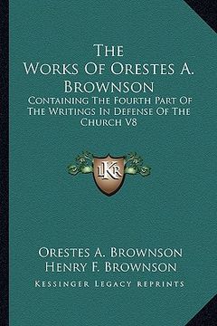 portada the works of orestes a. brownson: containing the fourth part of the writings in defense of the church v8 (en Inglés)