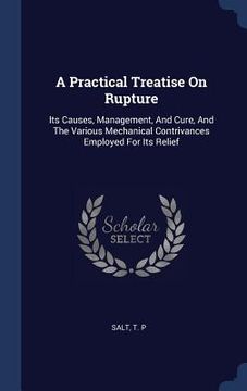 portada A Practical Treatise On Rupture: Its Causes, Management, And Cure, And The Various Mechanical Contrivances Employed For Its Relief (en Inglés)