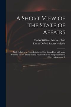 portada A Short View of the State of Affairs: With Relation to Great Britain for Four Years Past, With Some Remarks on the Treaty Lately Published and a Pamph