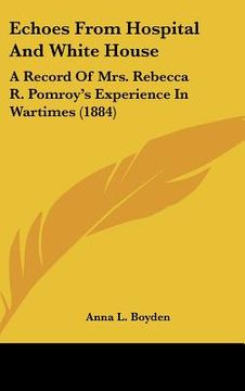 portada echoes from hospital and white house: a record of mrs. rebecca r. pomroy's experience in wartimes (1884) (in English)