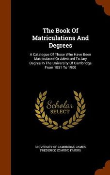 portada The Book Of Matriculations And Degrees: A Catalogue Of Those Who Have Been Matriculated Or Admitted To Any Degree In The University Of Cambridge From (en Inglés)