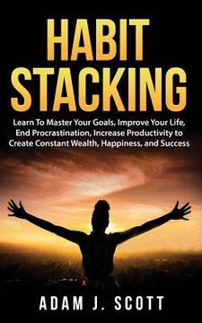 portada Habit Stacking: Learn To Master Your Goals, Improve Your Life, End Procrastination, Increase Productivity to Create Constant Wealth, H (en Inglés)