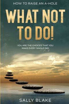 portada How To Raise An A-Hole: What Not To Do! - You Are The Choices That You Make Every Single Day (en Inglés)
