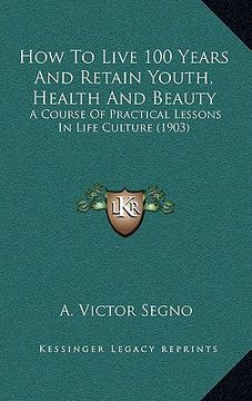 portada how to live 100 years and retain youth, health and beauty: a course of practical lessons in life culture (1903) (en Inglés)