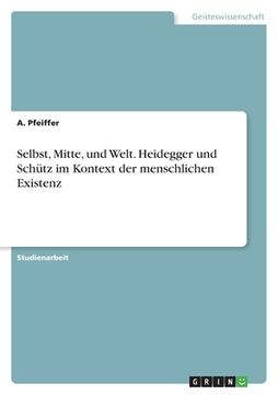 portada Selbst, Mitte, und Welt. Heidegger und Schütz im Kontext der menschlichen Existenz (en Alemán)
