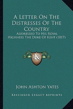 portada a letter on the distresses of the country: addressed to his royal highness the duke of kent (1817) (en Inglés)