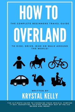 portada How to Overland: A Beginners Guide to Travel the World by Car, Motorcycle, Horse, Bicycle or on Foot! (en Inglés)