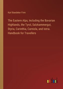portada The Eastern Alps, Including the Bavarian Highlands, the Tyrol, Salzkammergut, Styria, Carinthia, Carniola, and Istria. Handbook for Travellers (en Inglés)