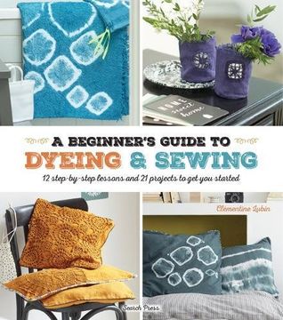 portada A Beginner's Guide to Dyeing and Sewing: 12 Step-By-Step Lessons and 21 Projects to get you Started 