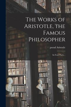 portada The Works of Aristotle, the Famous Philosopher: in Four Parts .. (in English)