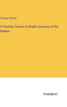 portada A Practical Treatise on Bright's Diseases of the Kidneys (en Inglés)