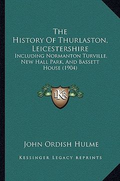 portada the history of thurlaston, leicestershire: including normanton turville, new hall park, and bassett house (1904) (in English)