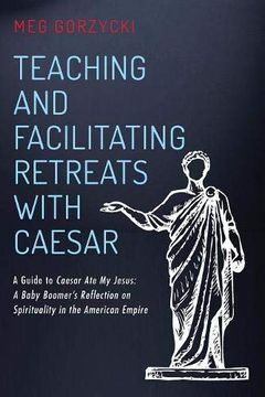 portada Teaching and Facilitating Retreats With Caesar: A Guide to Caesar ate my Jesus: A Baby Boomer's Reflection on Spirituality in the American Empire (en Inglés)