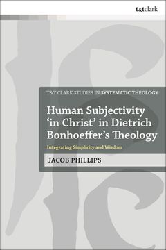portada Human Subjectivity 'In Christ'In Dietrich Bonhoeffer'S Theology: Integrating Simplicity and Wisdom (T&T Clark Studies in Systematic Theology) (en Inglés)