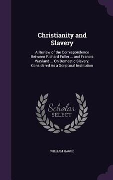 portada Christianity and Slavery: A Review of the Correspondence Between Richard Fuller ... and Francis Wayland ... On Domestic Slavery, Considered As a (en Inglés)