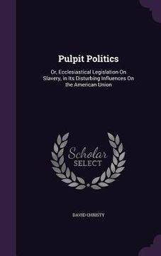 portada Pulpit Politics: Or, Ecclesiastical Legislation On Slavery, in Its Disturbing Influences On the American Union