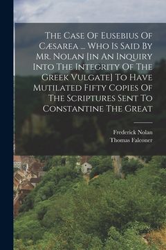 portada The Case Of Eusebius Of Cæsarea ... Who Is Said By Mr. Nolan [in An Inquiry Into The Integrity Of The Greek Vulgate] To Have Mutilated Fifty Copies Of (en Inglés)