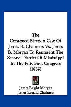 portada the contested election case of james r. chalmers vs. james b. morgan to represent the second district of mississippi in the fifty-first congress (1889