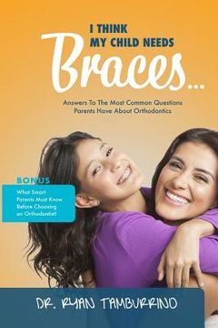 portada I Think My Child Needs Braces: Answers to the Most Common Questions Parents Have about Orthodontics