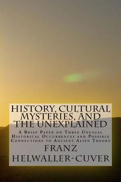 portada History, Cultural Mysteries, and The Unexplained: A Brief Paper on Three Unusual Historical Occurrences and Possible Connections to Ancient Alien Theo (en Inglés)