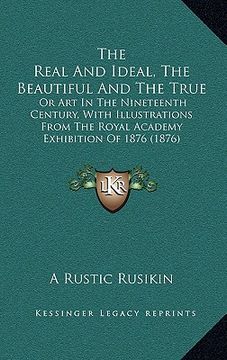 portada the real and ideal, the beautiful and the true: or art in the nineteenth century, with illustrations from the royal academy exhibition of 1876 (1876) (en Inglés)