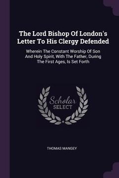 portada The Lord Bishop Of London's Letter To His Clergy Defended: Wherein The Constant Worship Of Son And Holy Spirit, With The Father, During The First Ages
