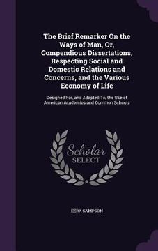 portada The Brief Remarker On the Ways of Man, Or, Compendious Dissertations, Respecting Social and Domestic Relations and Concerns, and the Various Economy o (en Inglés)
