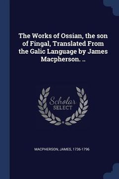 portada The Works of Ossian, the son of Fingal, Translated From the Galic Language by James Macpherson. .. (en Inglés)