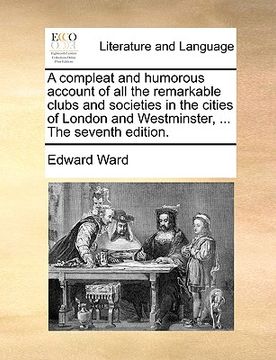 portada a compleat and humorous account of all the remarkable clubs and societies in the cities of london and westminster, ... the seventh edition. (in English)