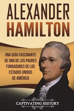 portada Alexander Hamilton: Una guía fascinante de uno de los padres fundadores de los Estados Unidos de América (Libro en Español/Alexander Hamil (en Inglés)