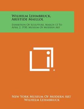 portada Wilhelm Lehmbruck, Aristide Maillol: Exhibition of Sculpture, March 13 to April 2, 1930, Museum of Modern Art (in English)