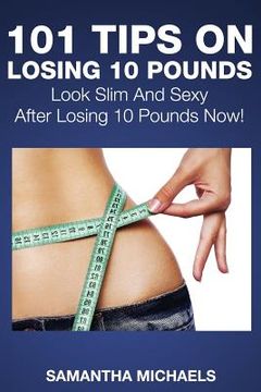 portada 101 Tips on Losing 10 Pounds: Look Slim and Sexy After Losing 10 Pounds Now! (en Inglés)