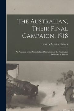 portada The Australian, Their Final Campaign, 1918: an Account of the Concluding Operations of the Australian Divisions in France (en Inglés)