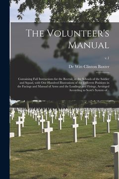 portada The Volunteer's Manual: Containing Full Instructions for the Recruit, in the Schools of the Soldier and Squad, With One Hundred Illustrations (en Inglés)