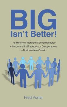 portada Big Isn't Better!: The History of Northern School Resource Alliance and Its Predecessor Co-Operatives in Northwestern Ontario (in English)